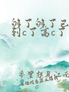 够了够了已经满到c了高c了