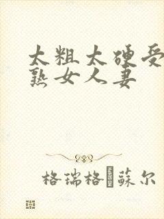 太粗太硬受不了熟女人妻