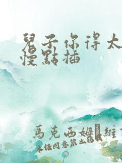 儿子你得太大了慢点插