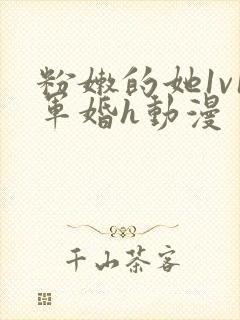 粉嫩的她1v1军婚h动漫