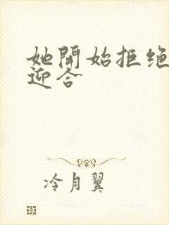 她开始拒绝慢迎迎合