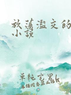 放荡滥交的辣文小说