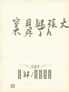 宝贝腿张大点就不疼了h