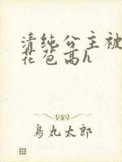 清纯公主被迫开花苞高h