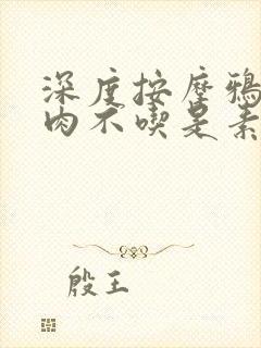 深度按摩鸦鸦吃肉不吃是素笔