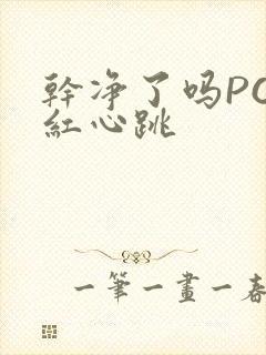 干净了吗PO脸红心跳