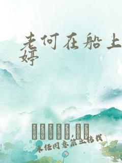 老何在船上弄雨婷
