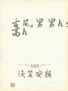 古风男男h文肉高h