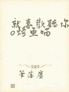 就喜欢听你叫po烤鱼喵