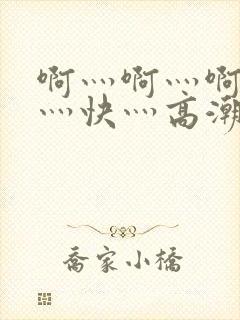 啊灬啊灬啊灬啊灬快灬高潮