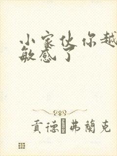 小家伙你越来越敏感了