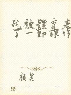 我被体育老师c了一节课作文渺渺