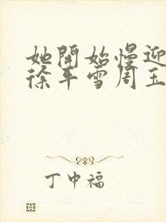 她开始慢迎迎合徐平雪周玉梅