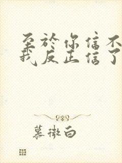 至于你信不信 我反正信了