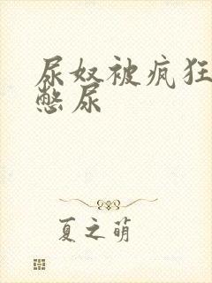 尿奴被疯狂灌水憋尿