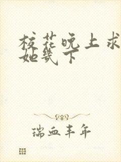 校花晚上求我桶她几下