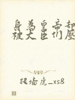 身为皇帝却每天被大臣们压