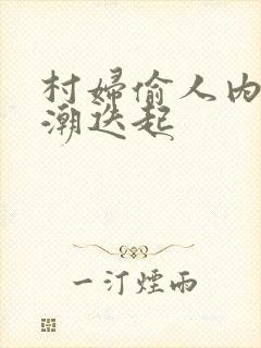 村妇偷人内射高潮迭起