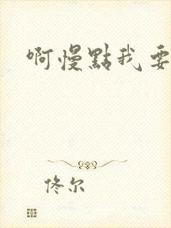 啊慢点我要烂了