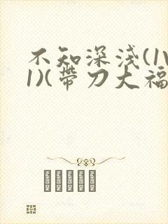 不知深浅(1V1)(带刀大福)