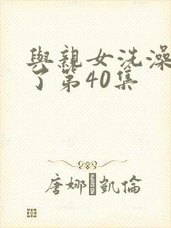 与亲女洗澡时伦了第40集