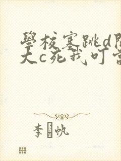 学校塞跳d开最大c死我叮当