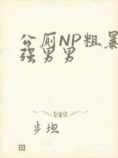 公厕NP粗暴H强男男