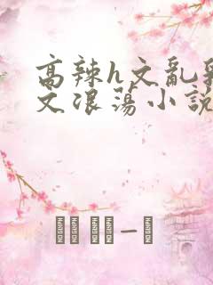 高辣h文乱乳h文浪荡小说苏柔