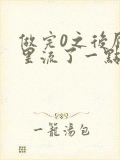 做完0之后屁股里流了一点血