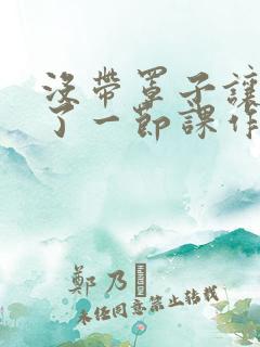 没带罩子让他c了一节课作文免费