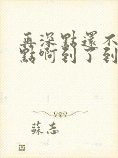 再深点还不够快点啊到了到了