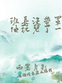 班长没带罩子让他玩儿了一天