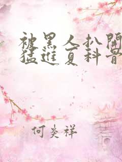 被黑人扒开双腿猛进夏科骨科