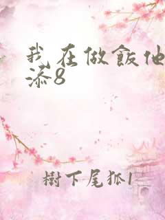 我在做饭他在下添8