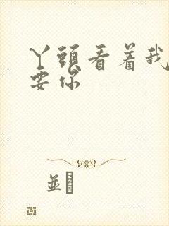 丫头看着我怎么要你