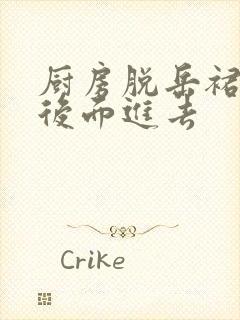 厨房脱岳裙子在后面进去