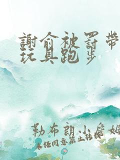 谢俞被罚带着小玩具跑步