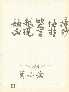 她越哭他撞得越凶现言非砂