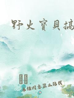 野火宝贝搞定你