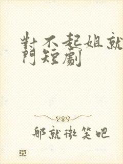 对不起姐就是豪门短剧