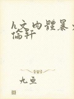 h文肉体暴力强伦轩