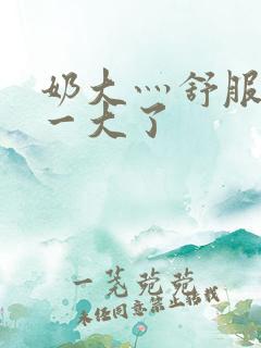 奶大灬舒服灬太一大了