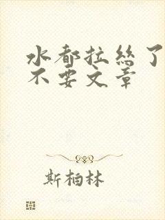 水都拉丝了还说不要文章