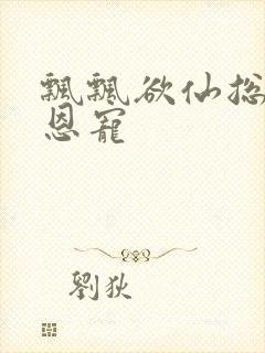 飘飘欲仙总裁的恩宠