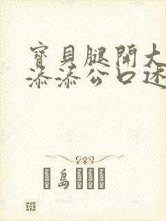 宝贝腿开大点我添添公口述