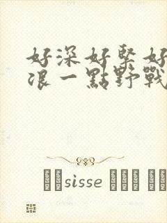 好深好紧好爽再浪一点野战公园