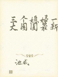 三个媳妇一锅烩大团圆最新章节