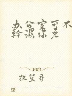 办公室可不可以干湿你免