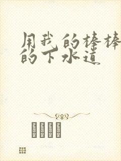 用我的棒棒通你的下水道