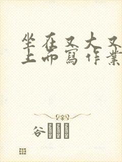 坐在又大又硬的上面写作业